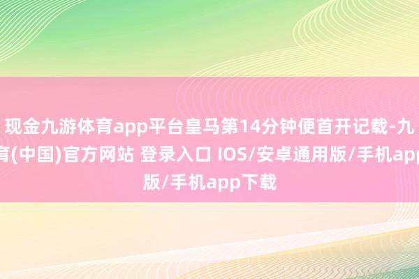 现金九游体育app平台皇马第14分钟便首开记载-九游体育(中国)官方网站 登录入口 IOS/安卓通用版/手机app下载