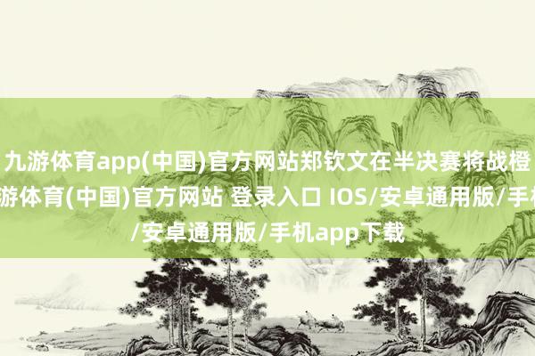 九游体育app(中国)官方网站郑钦文在半决赛将战橙组第一-九游体育(中国)官方网站 登录入口 IOS/安卓通用版/手机app下载