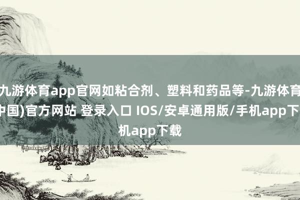 九游体育app官网如粘合剂、塑料和药品等-九游体育(中国)官方网站 登录入口 IOS/安卓通用版/手机app下载