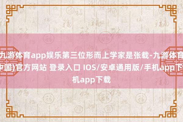 九游体育app娱乐第三位形而上学家是张载-九游体育(中国)官方网站 登录入口 IOS/安卓通用版/手机app下载