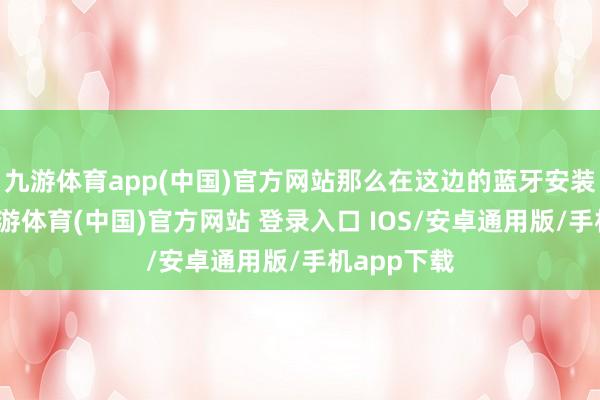 九游体育app(中国)官方网站那么在这边的蓝牙安装清单中-九游体育(中国)官方网站 登录入口 IOS/安卓通用版/手机app下载