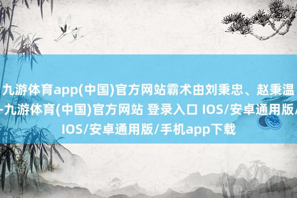 九游体育app(中国)官方网站霸术由刘秉忠、赵秉温、赵铉等主执-九游体育(中国)官方网站 登录入口 IOS/安卓通用版/手机app下载