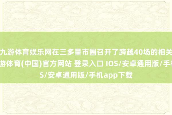 九游体育娱乐网在三多量市圈召开了跨越40场的相关琢磨会-九游体育(中国)官方网站 登录入口 IOS/安卓通用版/手机app下载